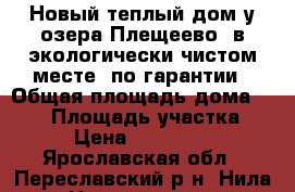 Новый теплый дом у озера Плещеево, в экологически чистом месте, по гарантии › Общая площадь дома ­ 112 › Площадь участка ­ 12 › Цена ­ 1 472 500 - Ярославская обл., Переславский р-н, Нила с. Недвижимость » Дома, коттеджи, дачи продажа   . Ярославская обл.